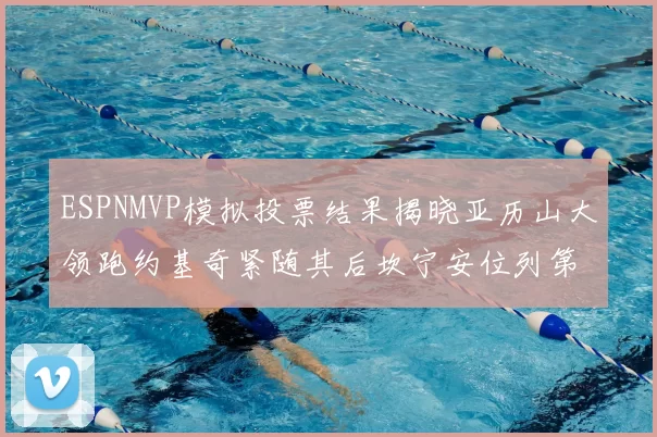 ESPNMVP模拟投票结果揭晓亚历山大领跑约基奇紧随其后坎宁安位列第三