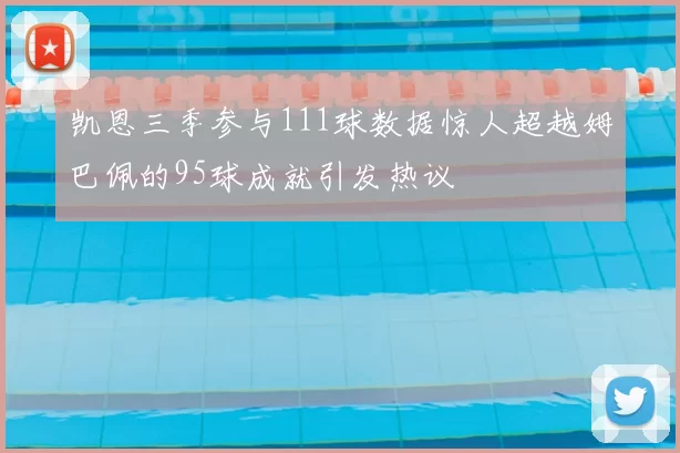 凯恩三季参与111球数据惊人超越姆巴佩的95球成就引发热议