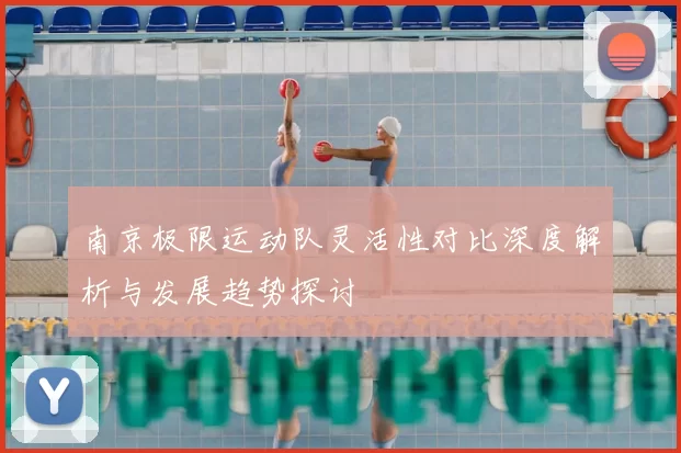 南京极限运动队灵活性对比深度解析与发展趋势探讨
