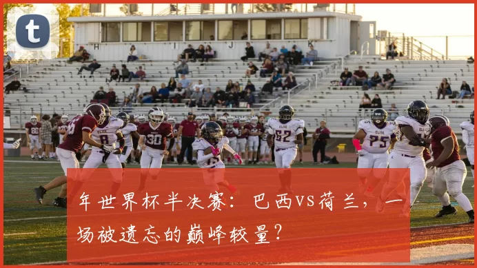 年世界杯半决赛：巴西vs荷兰，一场被遗忘的巅峰较量？