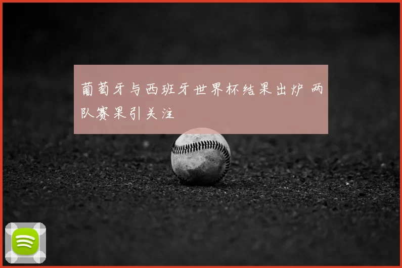 葡萄牙与西班牙世界杯结果出炉 两队赛果引关注