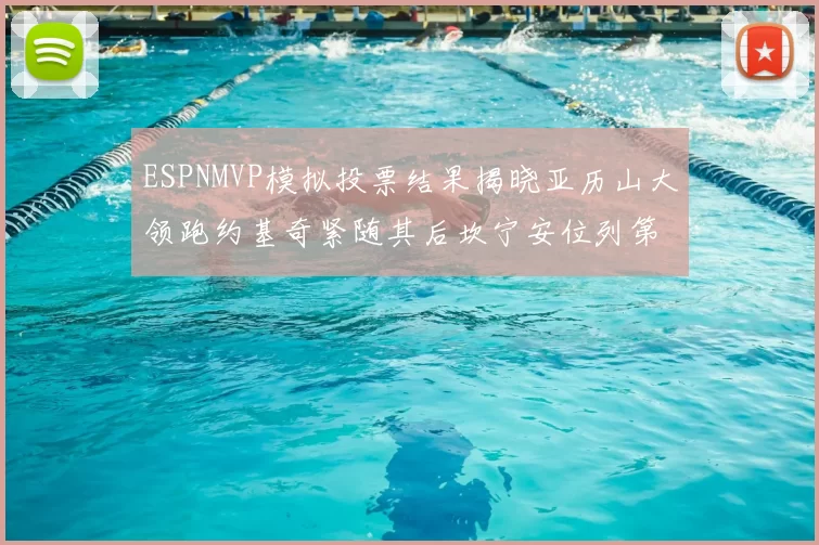 ESPNMVP模拟投票结果揭晓亚历山大领跑约基奇紧随其后坎宁安位列第三