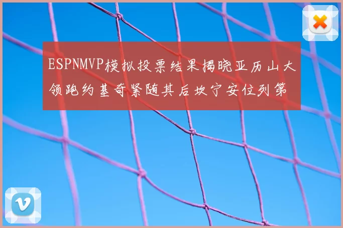 ESPNMVP模拟投票结果揭晓亚历山大领跑约基奇紧随其后坎宁安位列第三