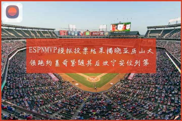 ESPNMVP模拟投票结果揭晓亚历山大领跑约基奇紧随其后坎宁安位列第三