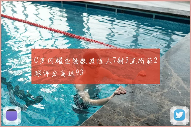 C罗闪耀全场数据惊人7射5正斩获2球评分高达93