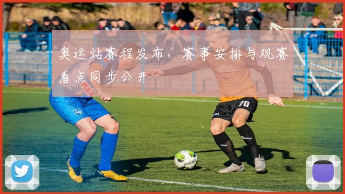 奥运站赛程发布，赛事安排与观赛看点同步公开