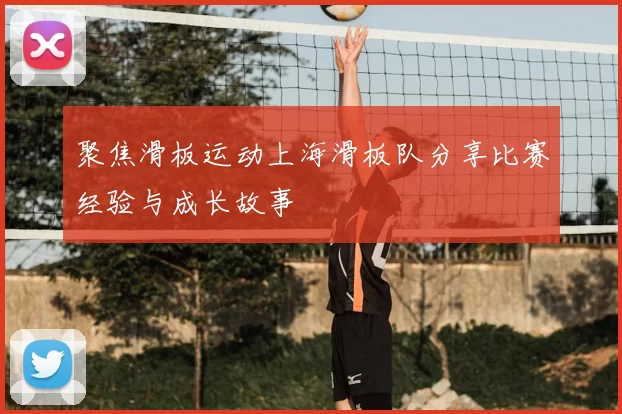 聚焦滑板运动上海滑板队分享比赛经验与成长故事