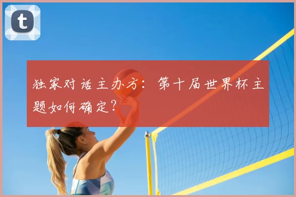 独家对话主办方：第十届世界杯主题如何确定？