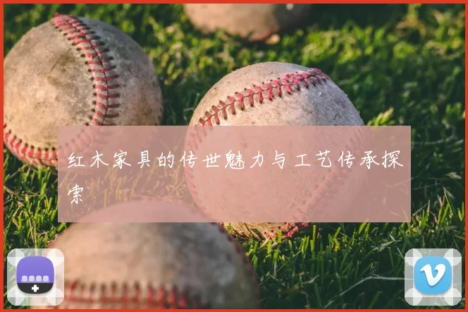 红木家具的传世魅力与工艺传承探索