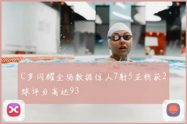 C罗闪耀全场数据惊人7射5正斩获2球评分高达93