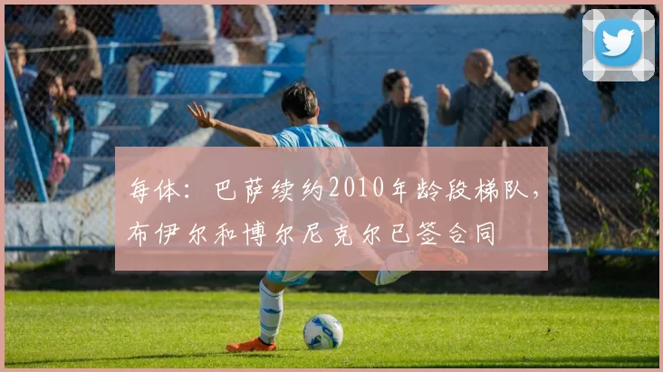 每体：巴萨续约2010年龄段梯队，布伊尔和博尔尼克尔已签合同