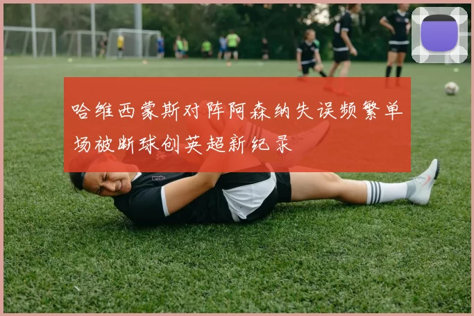 哈维西蒙斯对阵阿森纳失误频繁单场被断球创英超新纪录