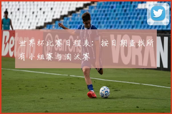 世界杯比赛日程表：按日期查找所有小组赛与淘汰赛