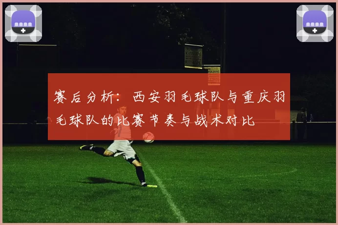 赛后分析：西安羽毛球队与重庆羽毛球队的比赛节奏与战术对比