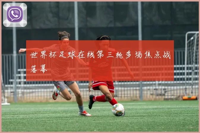 世界杯足球在线第三轮多场焦点战落幕