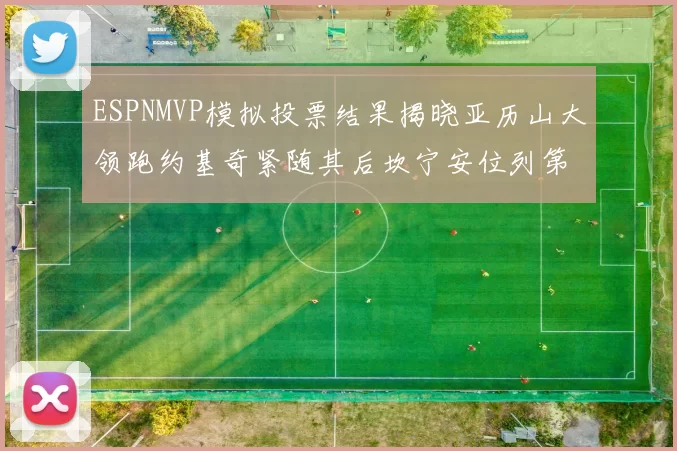 ESPNMVP模拟投票结果揭晓亚历山大领跑约基奇紧随其后坎宁安位列第三