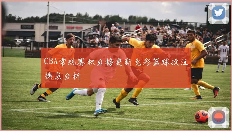 CBA常规赛积分榜更新竞彩篮球投注热点分析