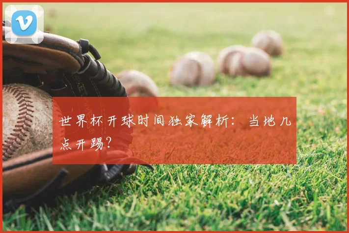 世界杯开球时间独家解析：当地几点开踢？