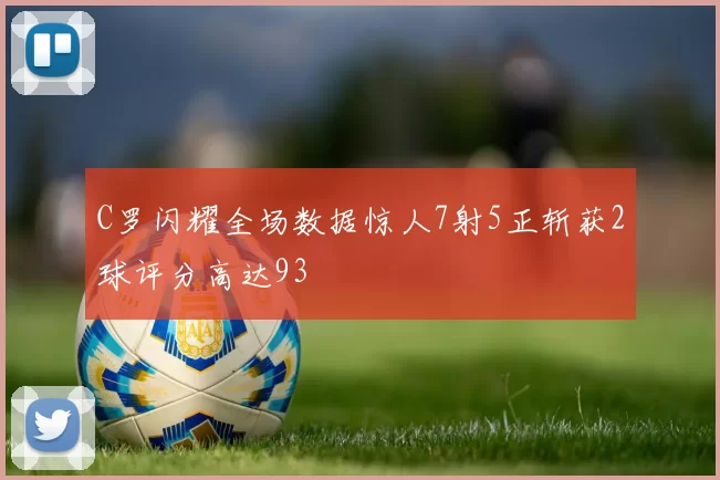 C罗闪耀全场数据惊人7射5正斩获2球评分高达93
