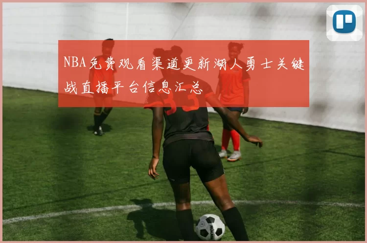 NBA免费观看渠道更新湖人勇士关键战直播平台信息汇总