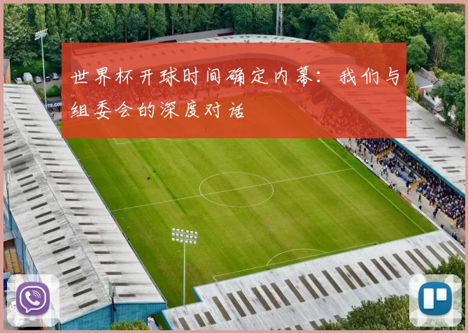 世界杯开球时间确定内幕：我们与组委会的深度对话