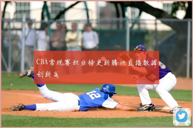 CBA常规赛积分榜更新腾讯直播数据创新高