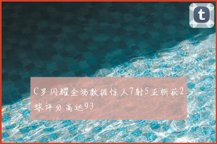 C罗闪耀全场数据惊人7射5正斩获2球评分高达93