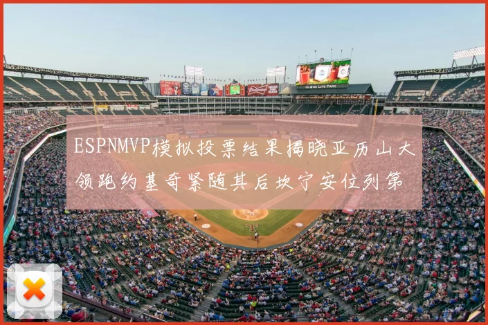 ESPNMVP模拟投票结果揭晓亚历山大领跑约基奇紧随其后坎宁安位列第三