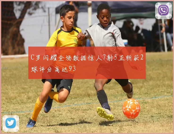 C罗闪耀全场数据惊人7射5正斩获2球评分高达93