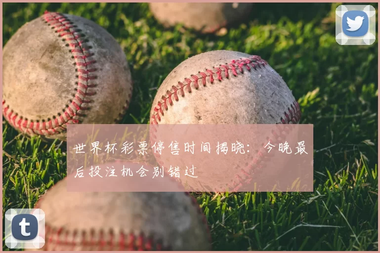 世界杯彩票停售时间揭晓：今晚最后投注机会别错过