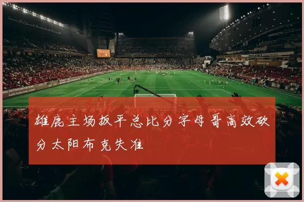 雄鹿主场扳平总比分字母哥高效砍分太阳布克失准