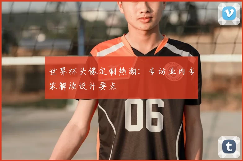 世界杯头像定制热潮：专访业内专家解读设计要点