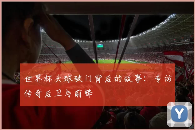 世界杯头球破门背后的故事：专访传奇后卫与前锋