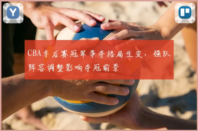 CBA季后赛冠军争夺格局生变，强队阵容调整影响夺冠前景