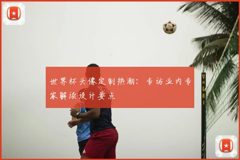 世界杯头像定制热潮：专访业内专家解读设计要点