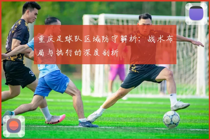 重庆足球队区域防守解析:战术布局与执行的深度剖析