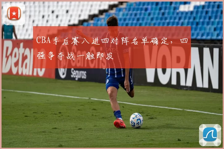 CBA季后赛八进四对阵名单确定，四强争夺战一触即发
