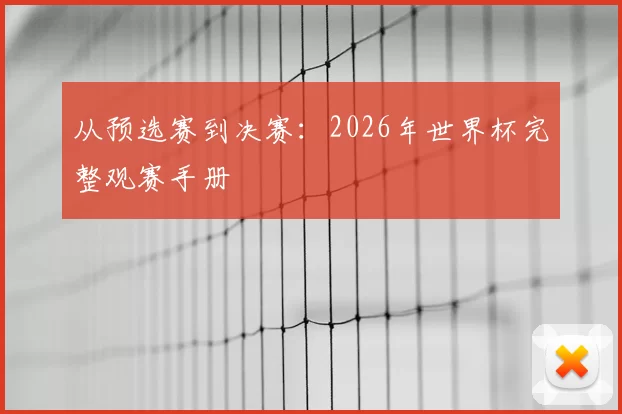 从预选赛到决赛：2026年世界杯完整观赛手册