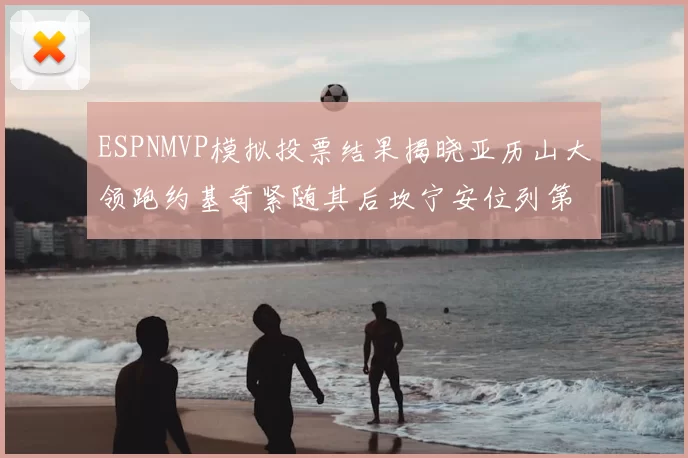 ESPNMVP模拟投票结果揭晓亚历山大领跑约基奇紧随其后坎宁安位列第三