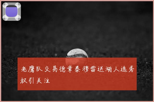 老鹰队交易德章泰穆雷送湖人选秀权引关注