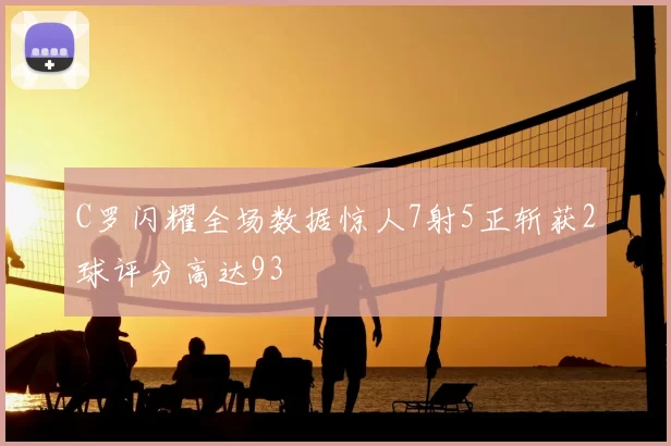C罗闪耀全场数据惊人7射5正斩获2球评分高达93