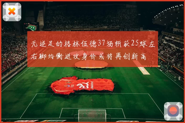 无逆足的格林伍德37场斩获25球左右脚均衡进攻身价或将再创新高