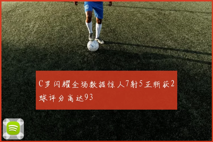 C罗闪耀全场数据惊人7射5正斩获2球评分高达93