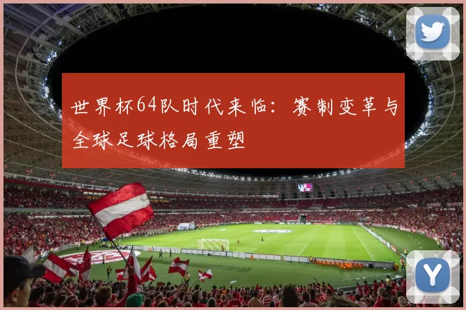 世界杯64队时代来临：赛制变革与全球足球格局重塑