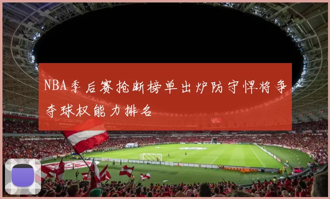 NBA季后赛抢断榜单出炉防守悍将争夺球权能力排名