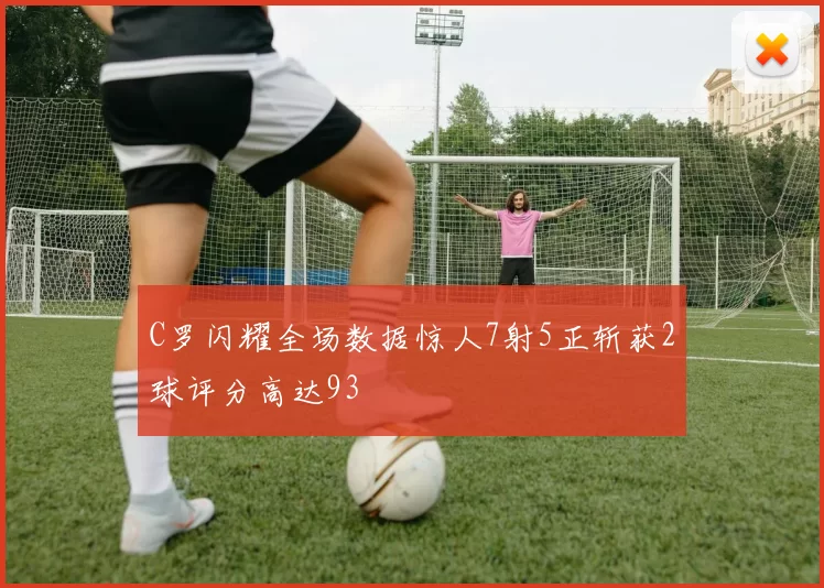 C罗闪耀全场数据惊人7射5正斩获2球评分高达93
