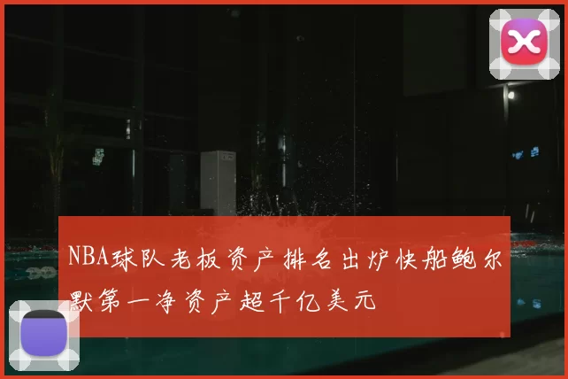 NBA球队老板资产排名出炉快船鲍尔默第一净资产超千亿美元