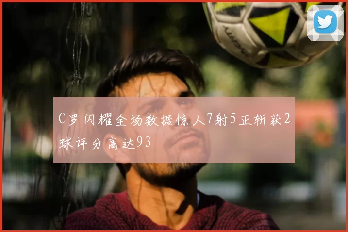 C罗闪耀全场数据惊人7射5正斩获2球评分高达93