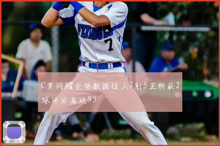 C罗闪耀全场数据惊人7射5正斩获2球评分高达93