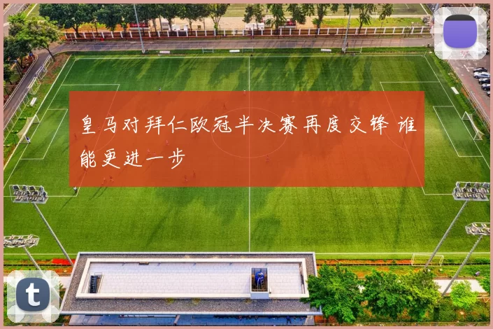 皇马对拜仁欧冠半决赛再度交锋 谁能更进一步